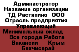 Администратор › Название организации ­ ТД Растяпино, ООО › Отрасль предприятия ­ Управляющий › Минимальный оклад ­ 1 - Все города Работа » Вакансии   . Крым,Бахчисарай